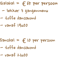 Galabal = €65 per persoon - lekker 3 gangenmenu
- toffe dansavond
- vanaf 19u00 Dansbal = €10 per persoon
- toffe dansavond
- vanaf 21u00 